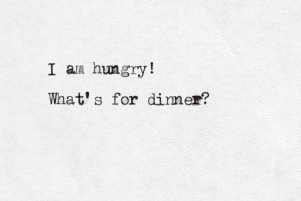 I am hungry! What's for dinner? 