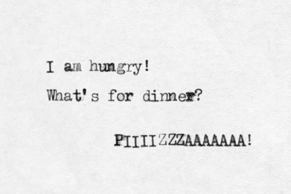 I am hungry! What's for dinner? PIIIIZZZAAAAAAA! 