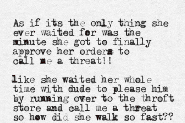 As if its the only thing she ever waited for was the minute she got to finally approve her orders to call me a threat!! like she waited her whole time with dude to please him by running over to the throft store and call me a threat so how did she walk so fast?? 