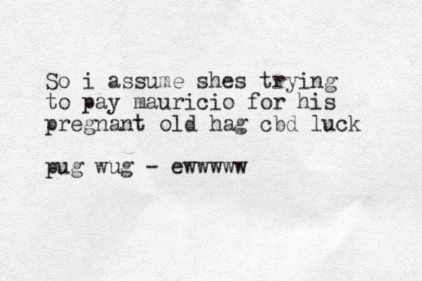 So i assume shes trying to pay mauricio for his pregnant old hag cbd luck pug wug - ewwwww