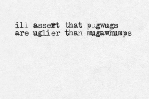 ill assert that pugwugs are uglier than mugawhumps 