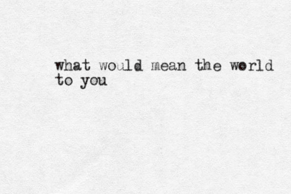 what would mean the world to you