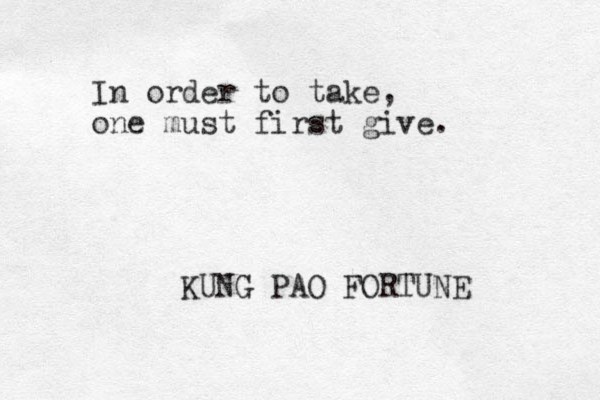 In order to take, one must first give. KUNG PAO FORTUNE 