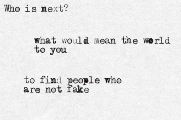 what would mean the world to you Who is next? to find people who are not fake