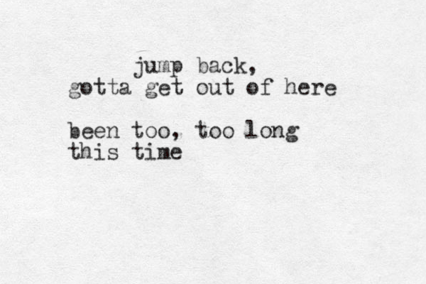 jump back, gotta get out of here been too, too long this time