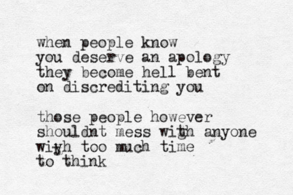 when people know you deserve an apology they become hell bent on discrediting you those people however shouldnt mess wigh t anyone wiyh too much time to think t