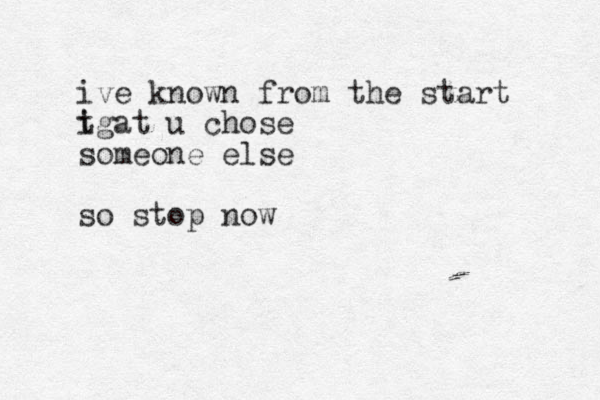 ive known from the start i tgat u chose someone else so stop now