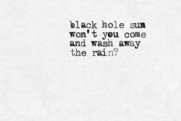 black hole sun won't you come and wash away the rain?