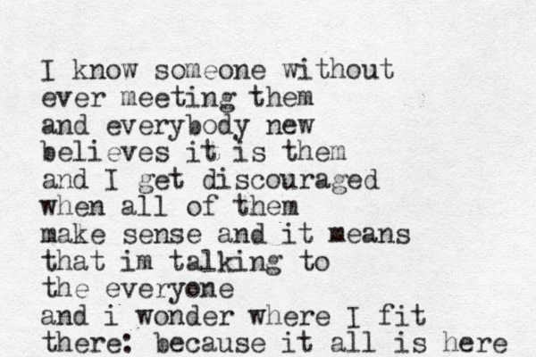 I know someone without ever meeting them and everybody new believes it is them and I get discouraged when all of them male k sense and it means that im talking to the everyone and i wonder where I fit there: because it all is here 