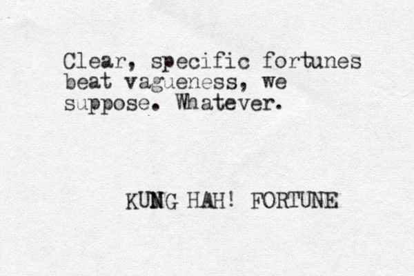 Clear, specific fortunes beat vagueness, we suppose. Whatever. KUMG N N HAH! FORTUNE 