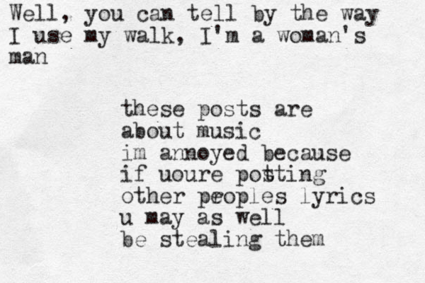 these posts are about music im annoyed because if uoure pot sting other proples lyrics e u may as well be stealing them Well, you can tell by the way I use my walk, I'm a woman's man 