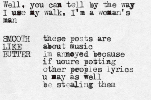 these posts are about music im annoyed because if uoure pot sting other proples lyrics e u may as well be stealing them Well, you can tell by the way I use my walk, I'm a woman's man SMOOTH LIKE BUTTER