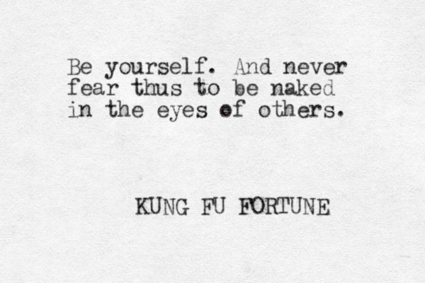 Be yourself. And never fear thus to be naked in the eyes of others. KUNG FU FORTUNE 
