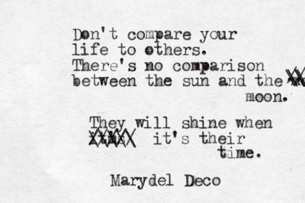 Don't compare your life to others. There's no comparison between the sun and the moon moon. //\ \\ \\/- .. They will shine when itm 's //// \\\\\ // it's their time. Marydel Deco 