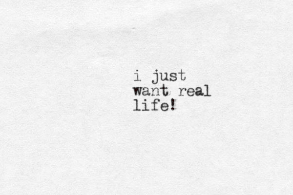 i just want real life!