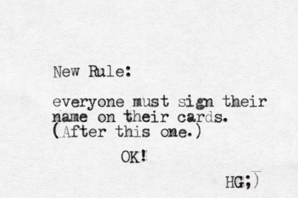 New Rule: everyone must sign their name on their cards. (After this one.) OK! HG;) 