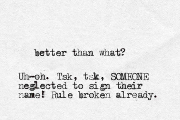 better than what? Uh-oh. Tsk, tsk, SOMEONE neglected to sign their name! Rule broken already. 