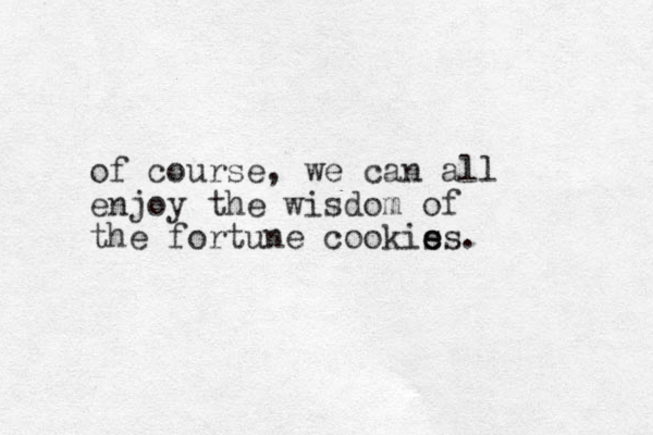 of course, we can all enjoy the wisdom of the fortune cookis e es.