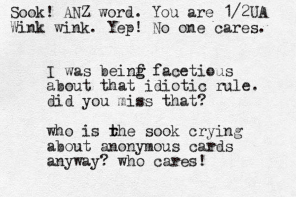 I was beinf g g facetious about that idiotic rule. did you miss that? who is rhe t t sook crying about anonymous cards anyway? who cares! Sook! ANZ word. You are 1/2UA Wink wink. Yep! No one cares. 
