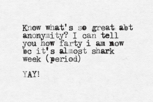 Know what's so great abt anonymity? I can tell you how farty i am now bc it's almost shark week (period) YAY!