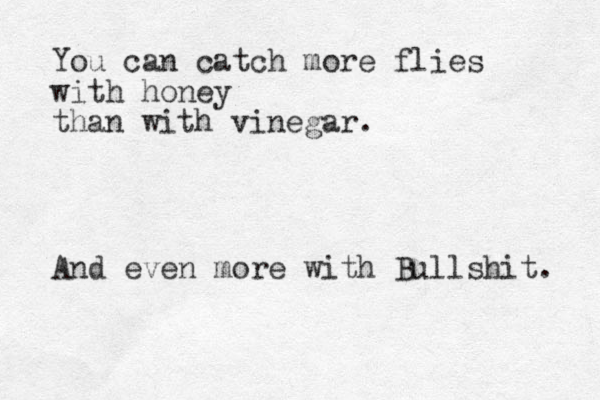 You can catch more flies with honey than with vinegar. And even more with Bullshit. 