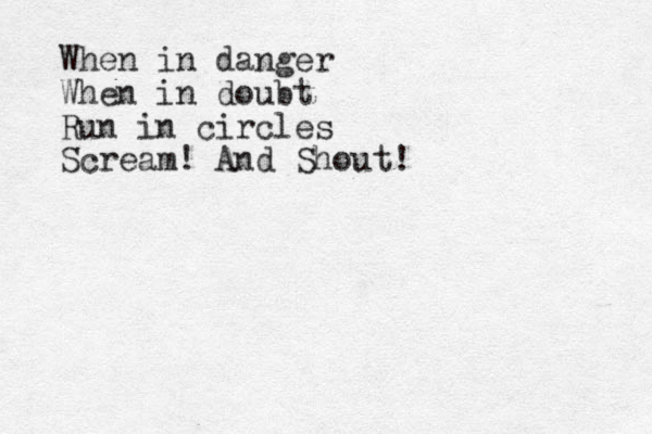 When in danger When in doubt Run in circles Scream! And Shout!