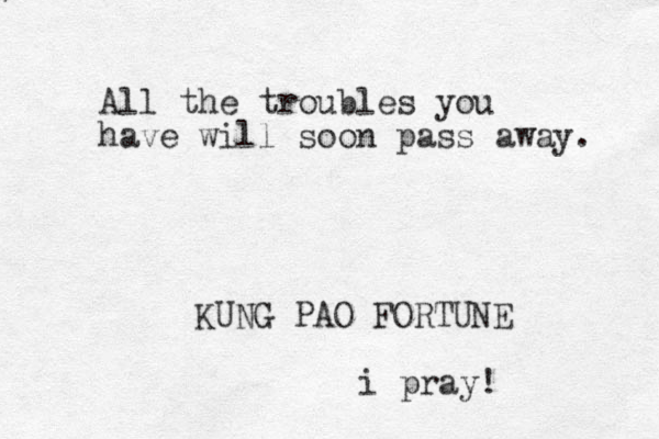 All the troubles you have will soon pass away. KUNG PAO FORTUNE i pray!