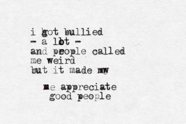 i hot bullied g - a llt o o - and prople called e me weird but it made mw e me appreciate good people
