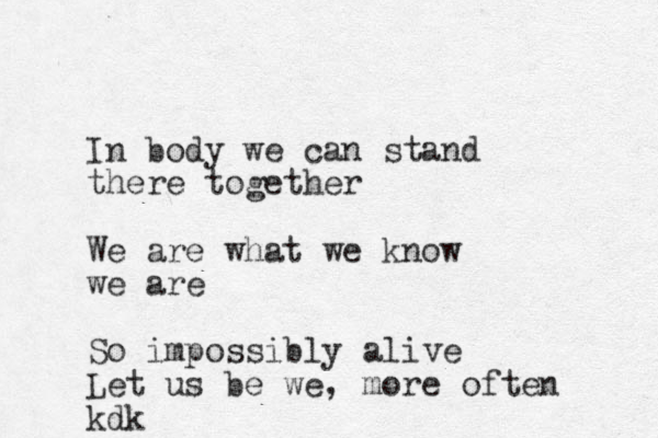 In body we can stand there together We are what we know we are So impossibly alive Let us be we , more often kdk