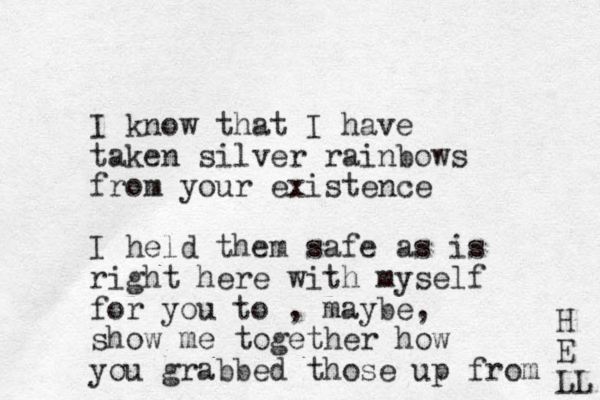 I know that I have taken silver rainbows from your existence I held them safe as is right here with myself for you to , maybe, show me together how you grabbed those up from H E LL 