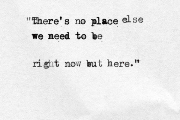 "th There's no place ere's no place else we need to be we need to be right now but here." 