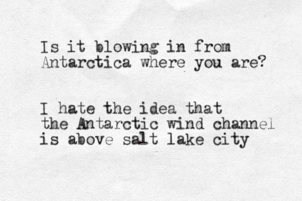 Is it blowing in from Antarctica where you are? I hate the idea that the Antarctic wind channel is above salt lake city