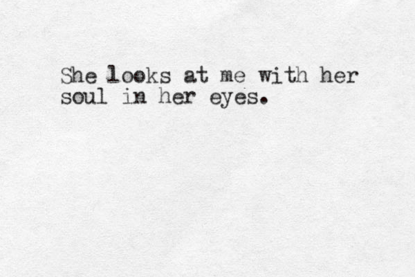 She looks at me with her soul in her eyes. 