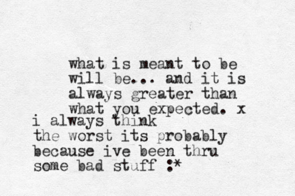 what is meant to be will be... and it is always greater than what you expected . x i always think the worst its probably because ive been thru some bad stuff :*