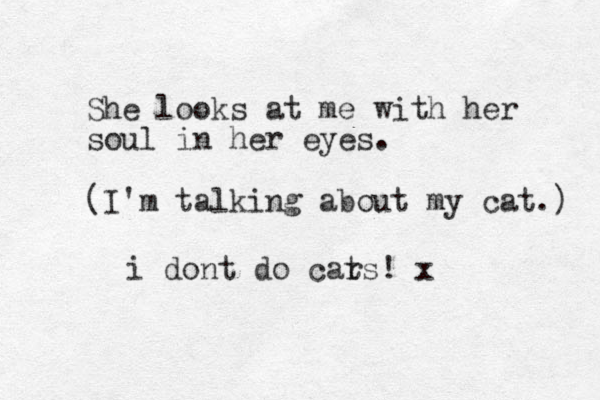 She looks at me with her soul in her eyes. (I'm talking about my cat.) i dont do car ts! x