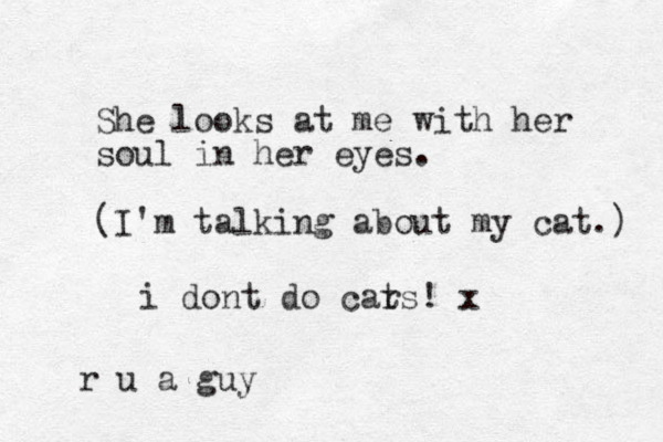 She looks at me with her soul in her eyes. (I'm talking about my cat.) i dont do car ts! x r u a guy