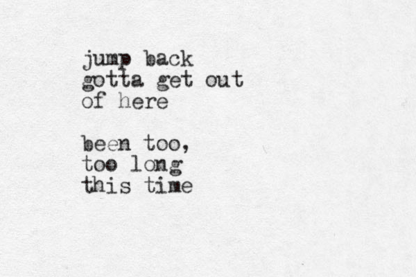 jump back gotta get out of here been too, too long this time