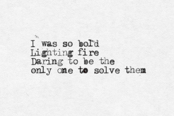 I was so bold Lighting fire Daring to be the only one to solve them