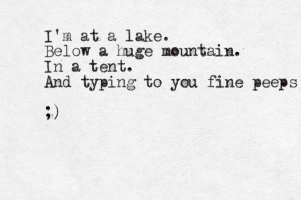 I'm at a lake. Below a huge mountain. In a tent. And typing to you fine peeps ;)