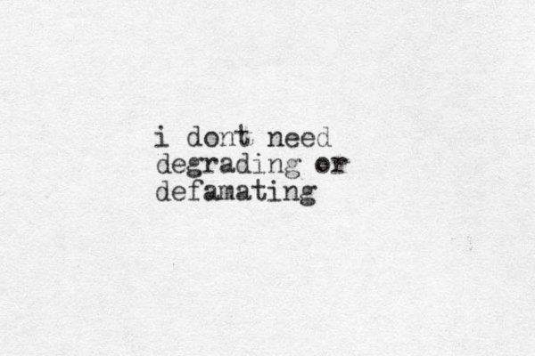 i dont need degrading or defamating
