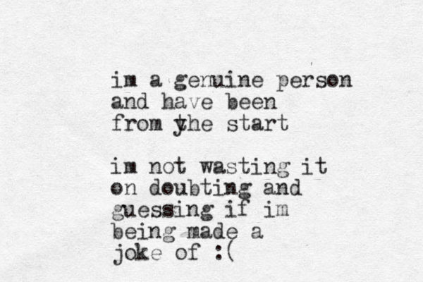 im a genuine person and have been from yhe start t im not wasting it on doubting and guessing if im being made a joke of :(