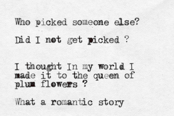 Who picked someone else? Did I not get picked ? I thought In my world I made it to the queen of plum flowers ? What a romantic story