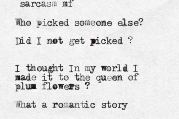 Who picked someone else? Did I not get picked ? I thought In my world I made it to the queen of plum flowers ? What a romantic story sarcasm mf