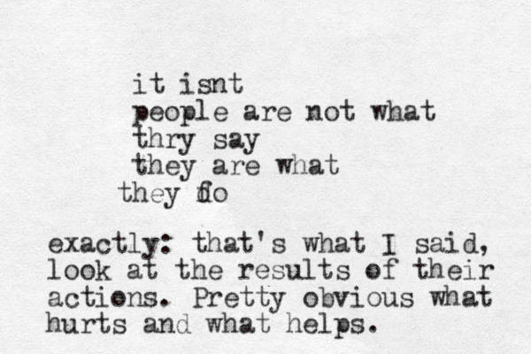 it isnt people are not what thry say they are what hey fo t d exactly: that's what I said, look at the results of their actions. Pretty obvious what hurts and what helps.