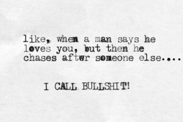 like, when a man says he loves you, but then he chases aftwr someone else.... I CALL BULLSHIT! e 