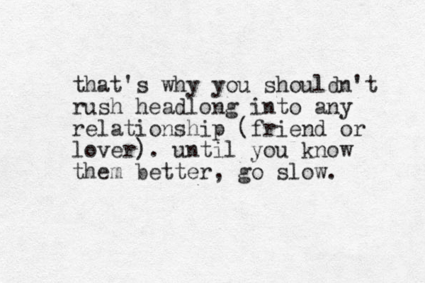 that's why you shouldn't rush headlong into any relationship (friend or lover). until you know them better, go slow. 