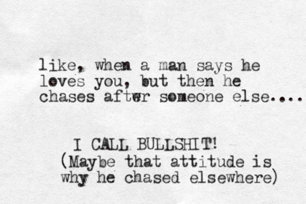 like, when a man says he loves you, but then he chases aftwr someone else.... I CALL BULLSHIT! e (Maybe that attitude is why he chased elsewhere) 