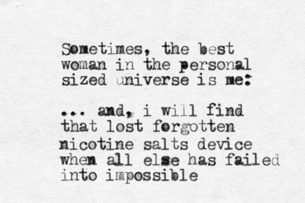 Sometimes, the best woman in the personal sized universe is me: ... and, i will find that lost forgotten nicotine salts device when all else has failed into impossible
