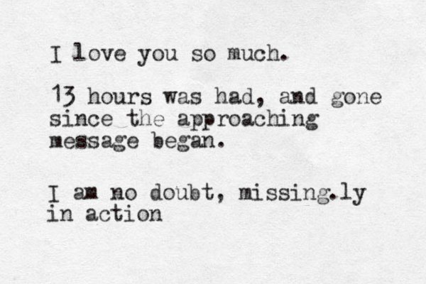 I love you so much. 13 hours was had, and gone since the approaching message began. I am no doubt, missing.ly in action
