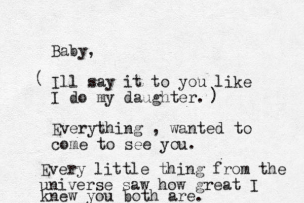 Baby, Ill say it to you like I do my daughter. Everything , wanted to come to see you. ( ) Every little thing from the universe saw how great I knew you both are. 